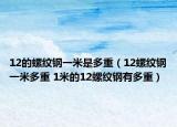12的螺紋鋼一米是多重（12螺紋鋼一米多重 1米的12螺紋鋼有多重）