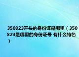 350823開頭的身份證是哪里（350823是哪里的身份證號 有什么特色）