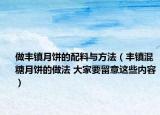 做豐鎮(zhèn)月餅的配料與方法（豐鎮(zhèn)混糖月餅的做法 大家要留意這些內(nèi)容）