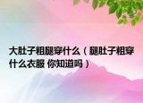 大肚子粗腿穿什么（腿肚子粗穿什么衣服 你知道嗎）