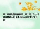 單親媽媽如何培養(yǎng)孩子（單親母親怎么才能培養(yǎng)好女兒 單身媽媽如何教育好女兒呢）