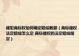 侵犯商標(biāo)權(quán)如何確定賠償數(shù)額（商標(biāo)侵權(quán)法定賠償怎么定 商標(biāo)侵權(quán)的法定賠償規(guī)定）
