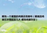 醋泡一個星期的雞蛋還用煮嗎（醋煮的雞蛋在冰箱能放幾天 醋泡雞蛋存放）