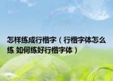 怎樣練成行楷字（行楷字體怎么練 如何練好行楷字體）