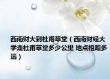 西南財(cái)大到杜甫草堂（西南財(cái)經(jīng)大學(xué)走杜甫草堂多少公里 地點(diǎn)相距多遠(yuǎn)）
