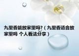 九里香能放家里嗎?（九里香適合放家里嗎 個(gè)人看法分享）