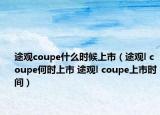 途觀coupe什么時(shí)候上市（途觀l coupe何時(shí)上市 途觀l coupe上市時(shí)間）