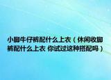 小腳牛仔褲配什么上衣（休閑收腳褲配什么上衣 你試過(guò)這種搭配嗎）