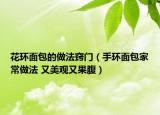 花環(huán)面包的做法竅門（手環(huán)面包家常做法 又美觀又果腹）