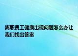 離職員工健康出現問題怎么辦讓我們找出答案