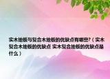 實(shí)木地板與復(fù)合木地板的優(yōu)缺點(diǎn)有哪些?（實(shí)木復(fù)合木地板的優(yōu)缺點(diǎn) 實(shí)木復(fù)合地板的優(yōu)缺點(diǎn)是什么）