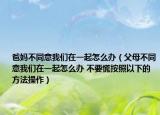 爸媽不同意我們?cè)谝黄鹪趺崔k（父母不同意我們?cè)谝黄鹪趺崔k 不要慌按照以下的方法操作）
