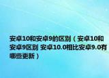 安卓10和安卓9的區(qū)別（安卓10和安卓9區(qū)別 安卓10.0相比安卓9.0有哪些更新）