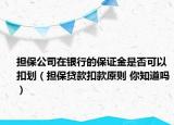 擔保公司在銀行的保證金是否可以扣劃（擔保貸款扣款原則 你知道嗎）