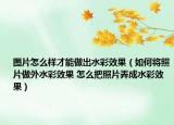 圖片怎么樣才能做出水彩效果（如何將照片做外水彩效果 怎么把照片弄成水彩效果）