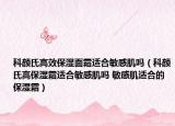 科顏氏高效保濕面霜適合敏感肌嗎（科顏氏高保濕霜適合敏感肌嗎 敏感肌適合的保濕霜）