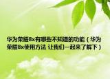 華為榮耀8x有哪些不知道的功能（華為榮耀8x使用方法 讓我們一起來了解下）