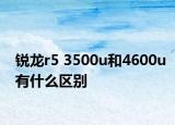 銳龍r5 3500u和4600u有什么區(qū)別