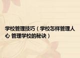 學(xué)校管理技巧（學(xué)校怎樣管理人心 管理學(xué)校的秘訣）