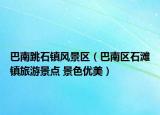 巴南跳石鎮(zhèn)風景區(qū)（巴南區(qū)石灘鎮(zhèn)旅游景點 景色優(yōu)美）