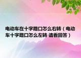 電動(dòng)車在十字路口怎么右轉(zhuǎn)（電動(dòng)車十字路口怎么左轉(zhuǎn) 請(qǐng)看回答）
