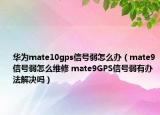 華為mate10gps信號(hào)弱怎么辦（mate9信號(hào)弱怎么維修 mate9GPS信號(hào)弱有辦法解決嗎）