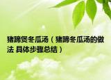 豬蹄煲冬瓜湯（豬蹄冬瓜湯的做法 具體步驟總結(jié)）