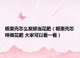 板栗殼怎么發(fā)酵當(dāng)花肥（板栗殼怎樣做花肥 大家可以看一看）