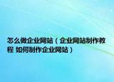 怎么做企業(yè)網(wǎng)站（企業(yè)網(wǎng)站制作教程 如何制作企業(yè)網(wǎng)站）