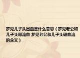 夢見兒子頭出血是什么意思（夢見老公和兒子頭部流血 夢見老公和兒子頭破血流的含義）