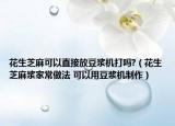 花生芝麻可以直接放豆?jié){機(jī)打嗎?（花生芝麻漿家常做法 可以用豆?jié){機(jī)制作）