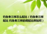 釣魚老三樣怎么配比（釣魚老三樣配比 釣魚老三樣的調(diào)配比例如何）