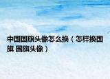 中國(guó)國(guó)旗頭像怎么換（怎樣換國(guó)旗 國(guó)旗頭像）