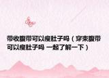 帶收腹帶可以瘦肚子嗎（穿束腹帶可以瘦肚子嗎 一起了解一下）