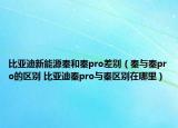 比亞迪新能源秦和秦pro差別（秦與秦pro的區(qū)別 比亞迪秦pro與秦區(qū)別在哪里）