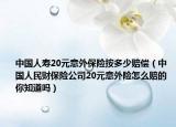 中國(guó)人壽20元意外保險(xiǎn)按多少賠償（中國(guó)人民財(cái)保險(xiǎn)公司20元意外險(xiǎn)怎么賠的 你知道嗎）