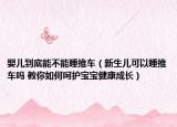 嬰兒到底能不能睡推車(chē)（新生兒可以睡推車(chē)嗎 教你如何呵護(hù)寶寶健康成長(zhǎng)）