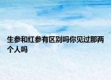 生參和紅參有區(qū)別嗎你見過那兩個(gè)人嗎