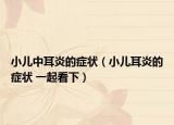 小兒中耳炎的癥狀（小兒耳炎的癥狀 一起看下）