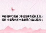 幸福歸來電視?。ㄐ粮w來電視劇全集大結(jié)局 幸福歸來第48集劇情介紹(大結(jié)局)）
