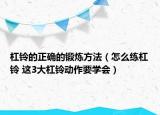 杠鈴的正確的鍛煉方法（怎么練杠鈴 這3大杠鈴動作要學(xué)會）