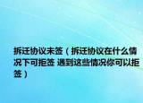 拆遷協(xié)議未簽（拆遷協(xié)議在什么情況下可拒簽 遇到這些情況你可以拒簽）