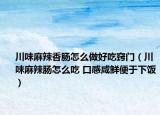 川味麻辣香腸怎么做好吃竅門（川味麻辣腸怎么吃 口感咸鮮便于下飯）