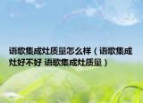 語歌集成灶質(zhì)量怎么樣（語歌集成灶好不好 語歌集成灶質(zhì)量）