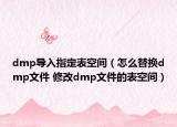 dmp導(dǎo)入指定表空間（怎么替換dmp文件 修改dmp文件的表空間）
