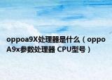 oppoa9X處理器是什么（oppoA9x參數(shù)處理器 CPU型號(hào)）