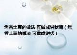 焦香土豆的做法 可做成餅狀嘛（焦香土豆的做法 可做成餅狀）