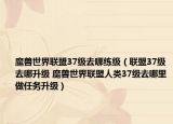 魔獸世界聯(lián)盟37級去哪練級（聯(lián)盟37級去哪升級 魔獸世界聯(lián)盟人類37級去哪里做任務(wù)升級）
