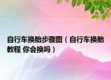 自行車換胎步驟圖（自行車換胎教程 你會換嗎）