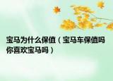 寶馬為什么保值（寶馬車保值嗎 你喜歡寶馬嗎）